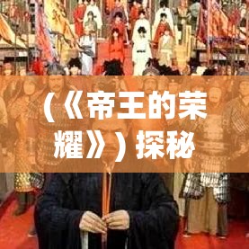 (《帝王的荣耀》) 探秘帝王荣耀：古代帝王的权力与智慧，如何影响历史进程？探索历史深处的帝王之术！